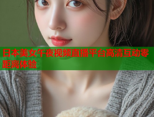 日本美女午夜视频直播平台高清互动零距离体验
