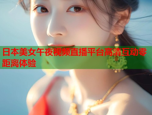 日本美女午夜视频直播平台高清互动零距离体验