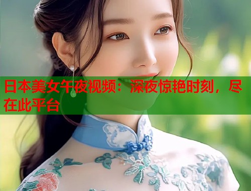 日本美女午夜视频：深夜惊艳时刻，尽在此平台