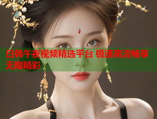 日韩午夜视频精选平台 极速高清畅享无限精彩