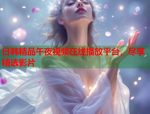 日韩精品午夜视频在线播放平台，尽享精选影片