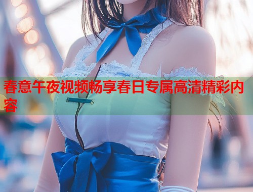 春意午夜视频畅享春日专属高清精彩内容