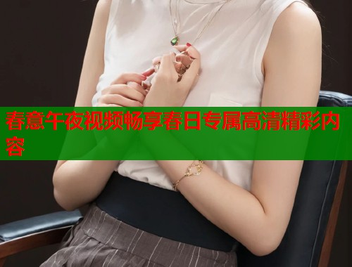 春意午夜视频畅享春日专属高清精彩内容