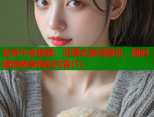 春意午夜视频：沉浸式夜间娱乐，随时随地畅享精彩内容(1)