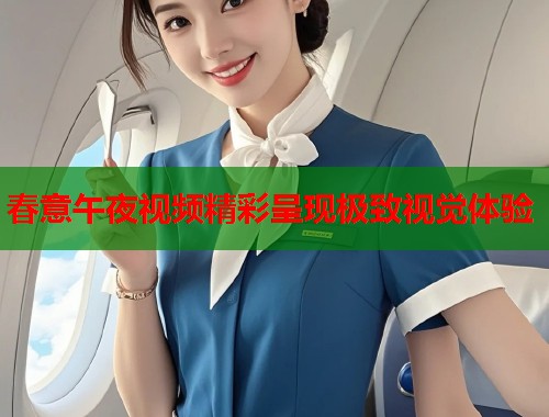 春意午夜视频精彩呈现极致视觉体验