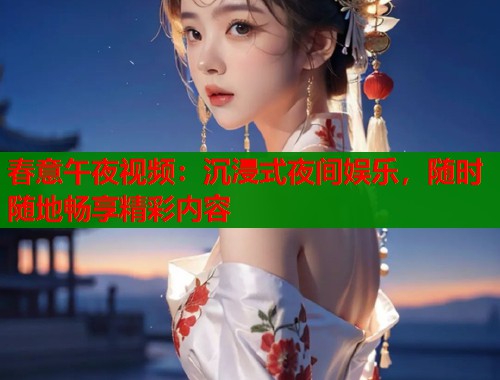 春意午夜视频：沉浸式夜间娱乐，随时随地畅享精彩内容