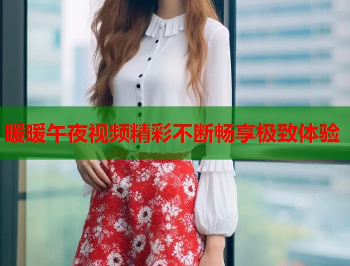 暖暖午夜视频精彩不断畅享极致体验