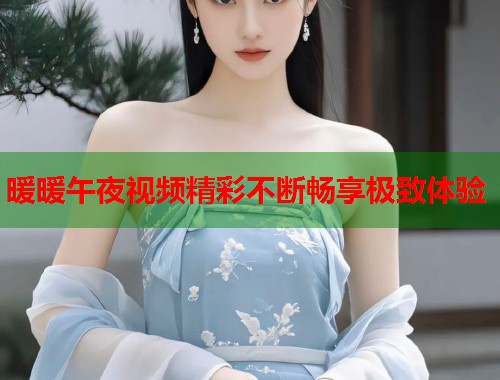 暖暖午夜视频精彩不断畅享极致体验