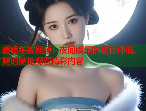 暖暖午夜视频：夜间娱乐的最佳伴侣，随时随地观看精彩内容