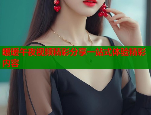 暖暖午夜视频精彩分享一站式体验精彩内容