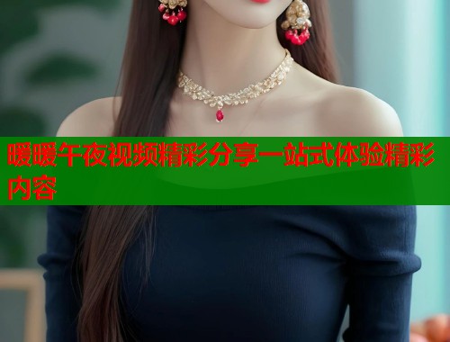 暖暖午夜视频精彩分享一站式体验精彩内容