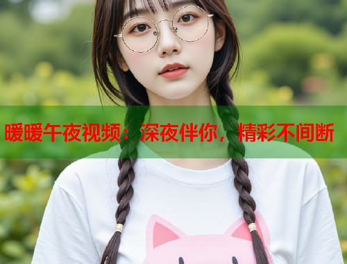 暖暖午夜视频：深夜伴你，精彩不间断