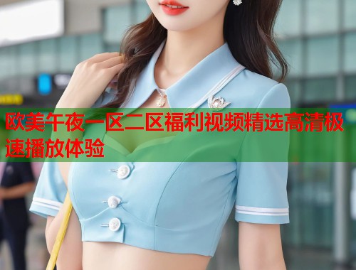 欧美午夜一区二区福利视频精选高清极速播放体验