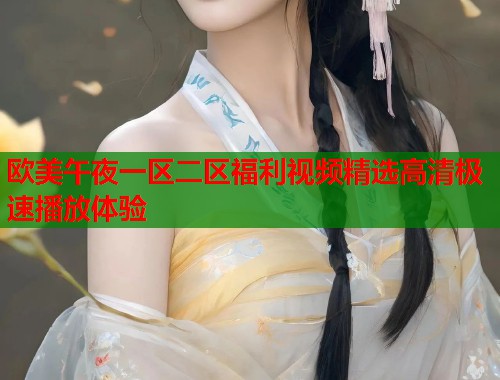 欧美午夜一区二区福利视频精选高清极速播放体验