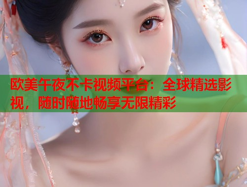 欧美午夜不卡视频平台：全球精选影视，随时随地畅享无限精彩