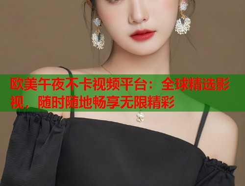 欧美午夜不卡视频平台：全球精选影视，随时随地畅享无限精彩