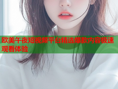 欧美午夜短视频平台精选爆款内容极速观看体验