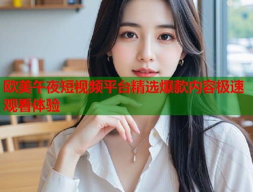 欧美午夜短视频平台精选爆款内容极速观看体验