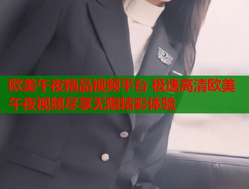 欧美午夜精品视频平台 极速高清欧美午夜视频尽享无限精彩体验