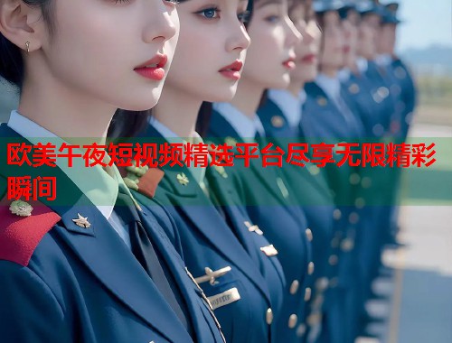 欧美午夜短视频精选平台尽享无限精彩瞬间