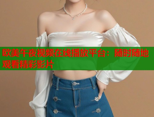 欧美午夜视频在线播放平台：随时随地观看精彩影片