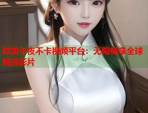 欧美午夜不卡视频平台：无限畅享全球精选影片