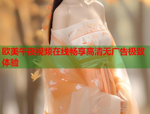 欧美午夜视频在线畅享高清无广告极致体验