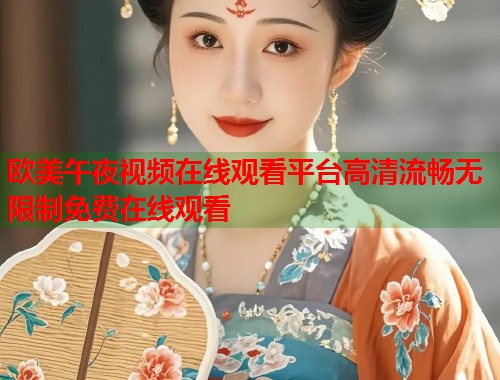 欧美午夜视频在线观看平台高清流畅无限制免费在线观看