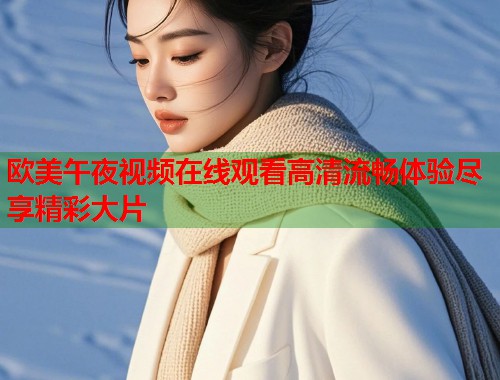 欧美午夜视频在线观看高清流畅体验尽享精彩大片