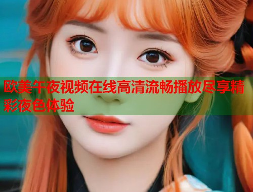 欧美午夜视频在线高清流畅播放尽享精彩夜色体验
