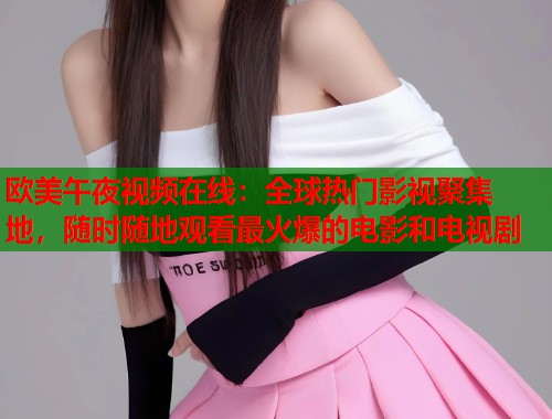 欧美午夜视频在线：全球热门影视聚集地，随时随地观看最火爆的电影和电视剧