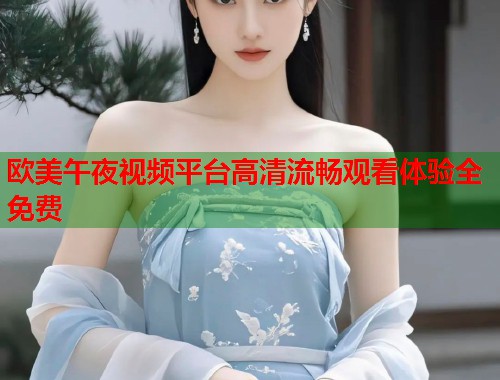 欧美午夜视频平台高清流畅观看体验全免费