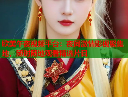 欧美午夜视频平台：夜间激情影视聚集地，随时随地观看精选片目