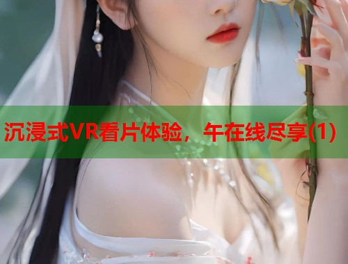 沉浸式VR看片体验，午在线尽享(1)