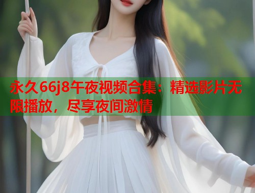 永久66j8午夜视频合集：精选影片无限播放，尽享夜间激情