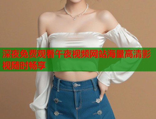 深夜免费观看午夜视频网站海量高清影视随时畅享