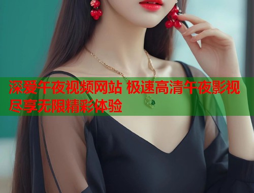 深爱午夜视频网站 极速高清午夜影视尽享无限精彩体验