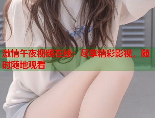 激情午夜视频在线：尽享精彩影视，随时随地观看