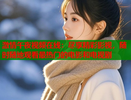 激情午夜视频在线：尽享精彩影视，随时随地观看最热门的电影和电视剧
