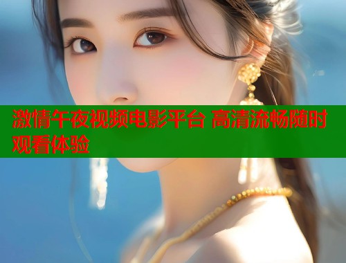 激情午夜视频电影平台 高清流畅随时观看体验