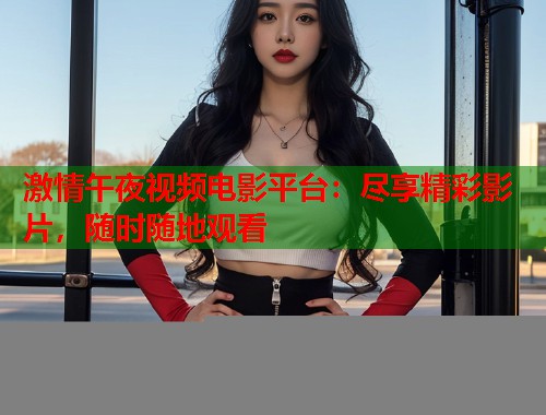 激情午夜视频电影平台：尽享精彩影片，随时随地观看