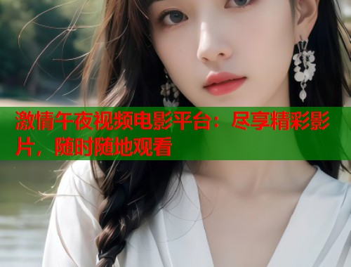 激情午夜视频电影平台：尽享精彩影片，随时随地观看